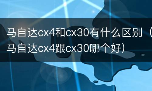 马自达cx4和cx30有什么区别（马自达cx4跟cx30哪个好）