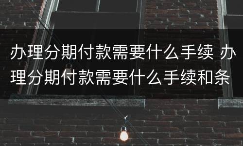 办理分期付款需要什么手续 办理分期付款需要什么手续和条件