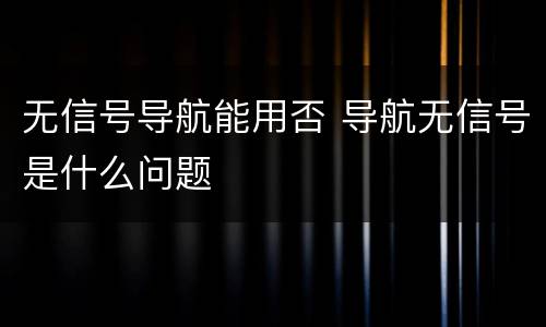 无信号导航能用否 导航无信号是什么问题