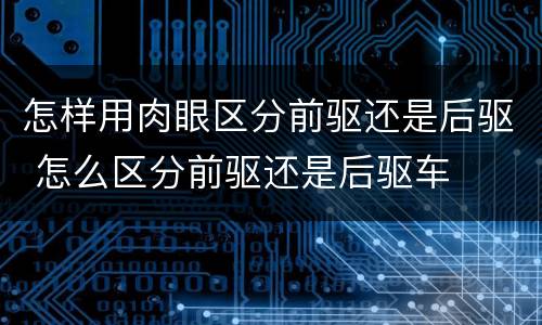 怎样用肉眼区分前驱还是后驱 怎么区分前驱还是后驱车