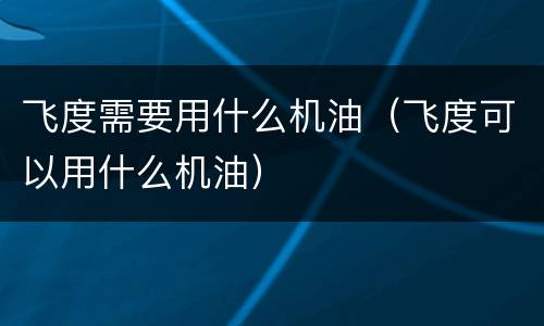 飞度需要用什么机油（飞度可以用什么机油）