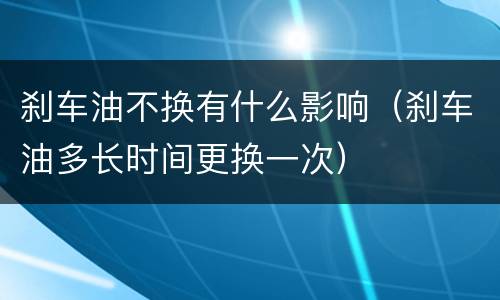 刹车油不换有什么影响（刹车油多长时间更换一次）