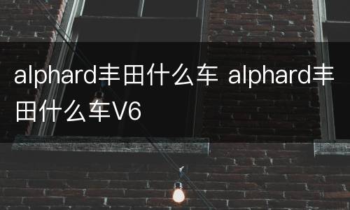 alphard丰田什么车 alphard丰田什么车V6