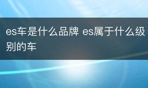 es车是什么品牌 es属于什么级别的车