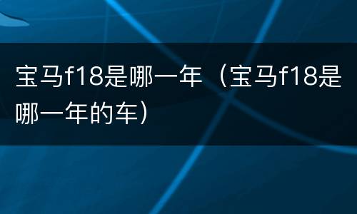 宝马f18是哪一年（宝马f18是哪一年的车）