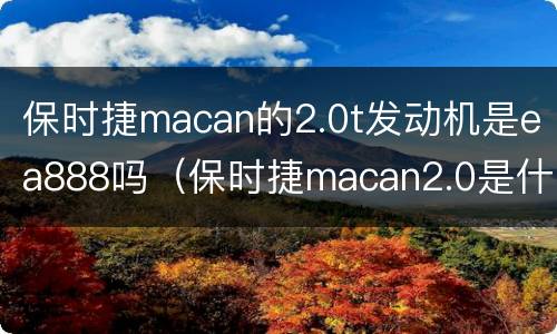 保时捷macan的2.0t发动机是ea888吗（保时捷macan2.0是什么发动机）