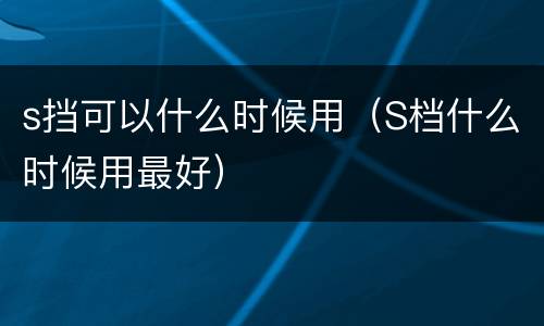 s挡可以什么时候用（S档什么时候用最好）