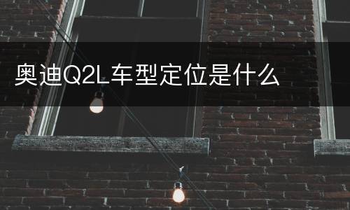 奥迪Q2L车型定位是什么