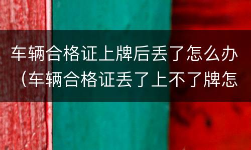 车辆合格证上牌后丢了怎么办（车辆合格证丢了上不了牌怎么办）