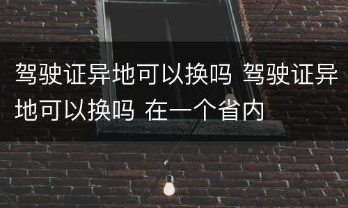 驾驶证异地可以换吗 驾驶证异地可以换吗 在一个省内