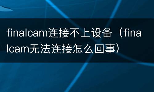 finalcam连接不上设备（finalcam无法连接怎么回事）