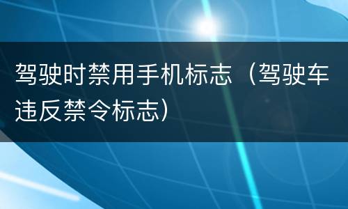 驾驶时禁用手机标志（驾驶车违反禁令标志）