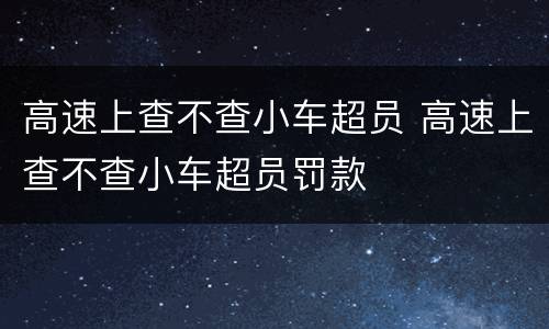 高速上查不查小车超员 高速上查不查小车超员罚款