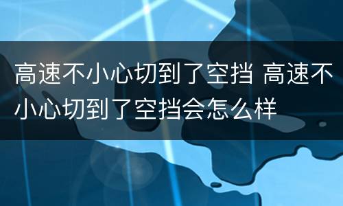 高速不小心切到了空挡 高速不小心切到了空挡会怎么样