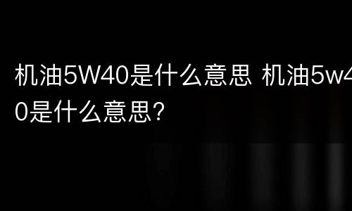 机油5W40是什么意思 机油5w40是什么意思?