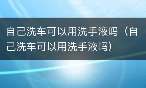 自己洗车可以用洗手液吗（自己洗车可以用洗手液吗）