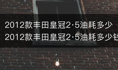 2012款丰田皇冠2·5油耗多少（2012款丰田皇冠2·5油耗多少钱一公里）