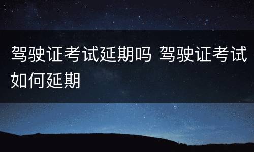 驾驶证考试延期吗 驾驶证考试如何延期