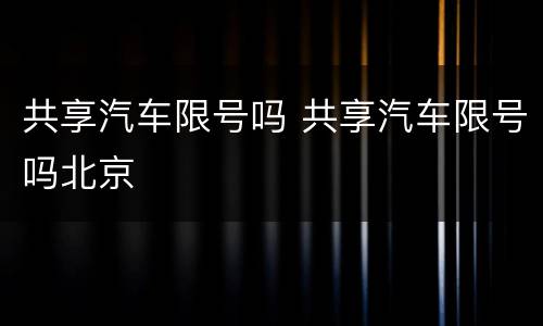 共享汽车限号吗 共享汽车限号吗北京