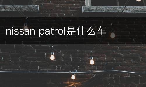 nissan patrol是什么车