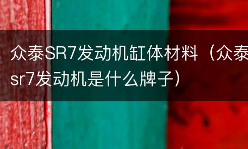 众泰SR7发动机缸体材料（众泰sr7发动机是什么牌子）