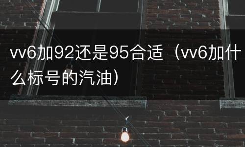 vv6加92还是95合适（vv6加什么标号的汽油）