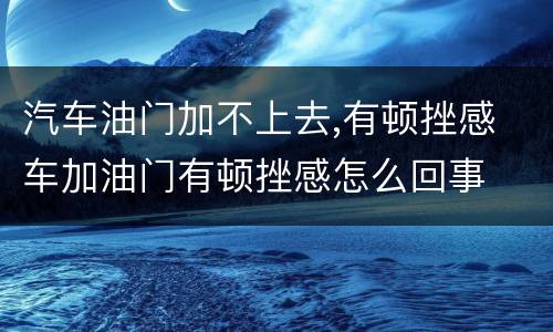 汽车油门加不上去,有顿挫感 车加油门有顿挫感怎么回事