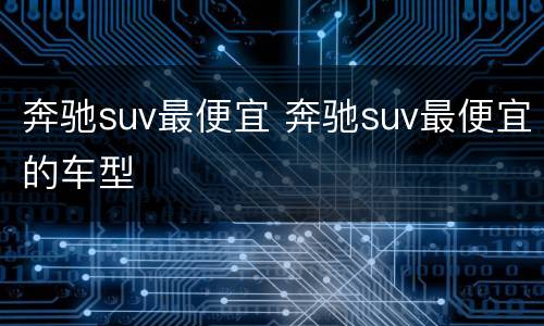 奔驰suv最便宜 奔驰suv最便宜的车型