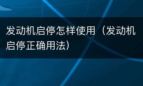 发动机启停怎样使用（发动机启停正确用法）