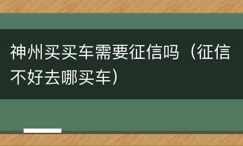 神州买买车需要征信吗（征信不好去哪买车）