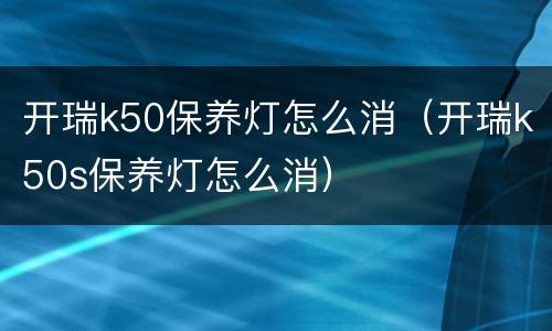 开瑞k50保养灯怎么消（开瑞k50s保养灯怎么消）