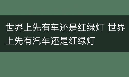 世界上先有车还是红绿灯 世界上先有汽车还是红绿灯