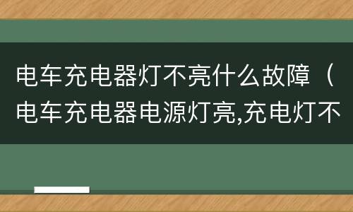 电车充电器灯不亮什么故障（电车充电器电源灯亮,充电灯不亮）