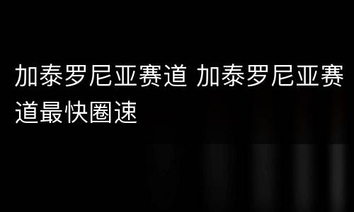 加泰罗尼亚赛道 加泰罗尼亚赛道最快圈速