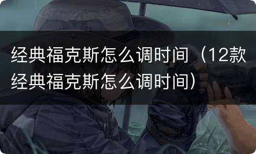 经典福克斯怎么调时间（12款经典福克斯怎么调时间）