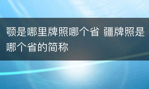 颚是哪里牌照哪个省 疆牌照是哪个省的简称