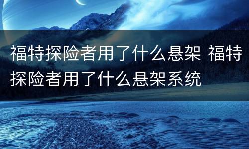 福特探险者用了什么悬架 福特探险者用了什么悬架系统