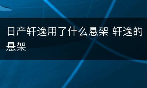 日产轩逸用了什么悬架 轩逸的悬架