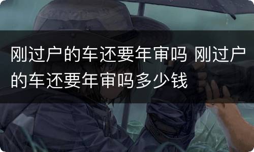 刚过户的车还要年审吗 刚过户的车还要年审吗多少钱