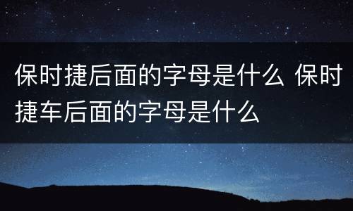 保时捷后面的字母是什么 保时捷车后面的字母是什么