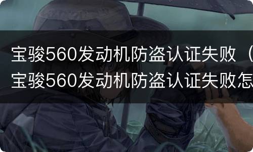 宝骏560发动机防盗认证失败（宝骏560发动机防盗认证失败怎么解决）