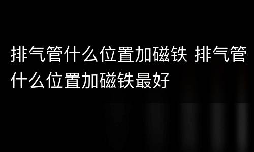 排气管什么位置加磁铁 排气管什么位置加磁铁最好