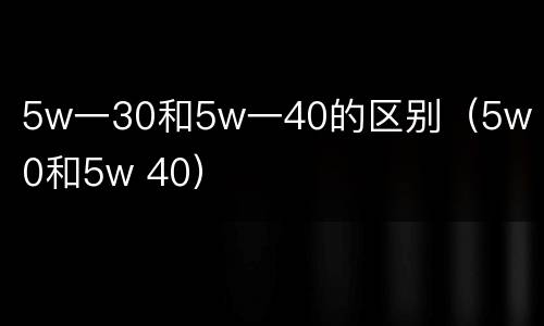 5w一30和5w一40的区别（5w 30和5w 40）