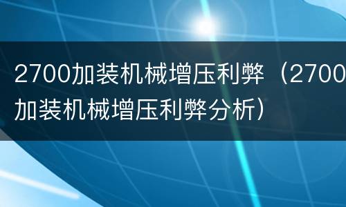 2700加装机械增压利弊（2700加装机械增压利弊分析）