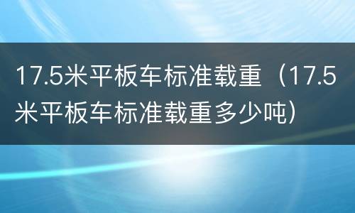 17.5米平板车标准载重（17.5米平板车标准载重多少吨）