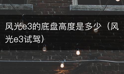 风光e3的底盘高度是多少（风光e3试驾）