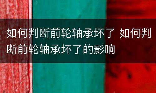 如何判断前轮轴承坏了 如何判断前轮轴承坏了的影响