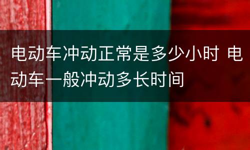 电动车冲动正常是多少小时 电动车一般冲动多长时间