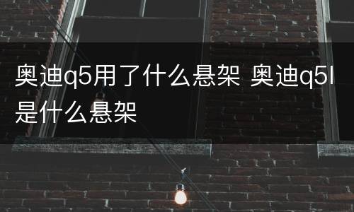 奥迪q5用了什么悬架 奥迪q5l是什么悬架