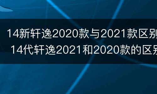 14新轩逸2020款与2021款区别 14代轩逸2021和2020款的区别